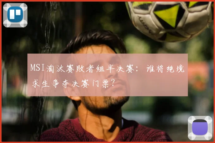 MSI淘汰赛败者组半决赛:谁将绝境求生争夺决赛门票?