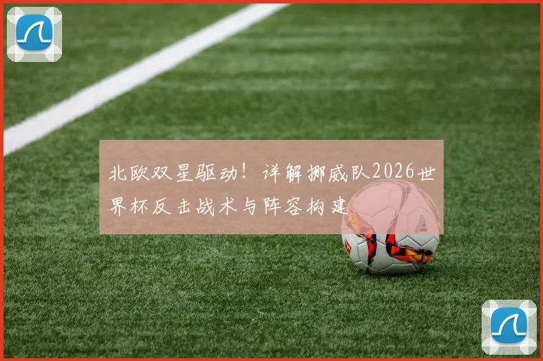 北欧双星驱动！详解挪威队2026世界杯反击战术与阵容构建