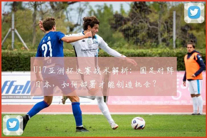 U17亚洲杯决赛战术解析：国足对阵日本，如何部署才能创造机会？
