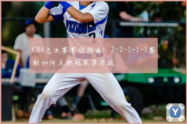 CBA总决赛赛程指南：2-2-1-1-1赛制如何点燃冠军争夺战