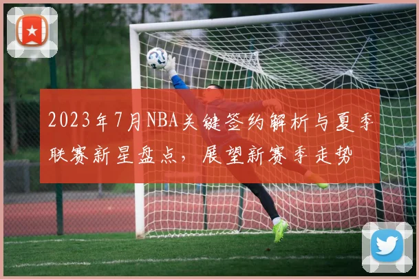 2023年7月NBA关键签约解析与夏季联赛新星盘点,展望新赛季走势