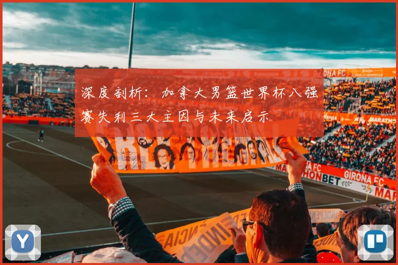 深度剖析：加拿大男篮世界杯八强赛失利三大主因与未来启示