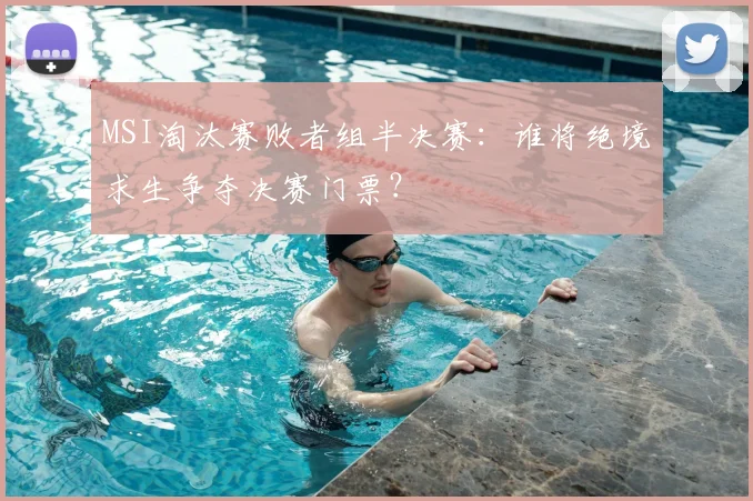 MSI淘汰赛败者组半决赛：谁将绝境求生争夺决赛门票？