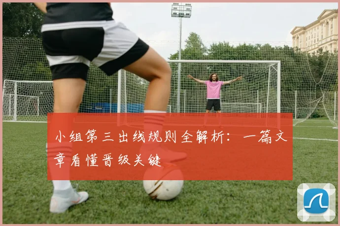 小组第三出线规则全解析：一篇文章看懂晋级关键