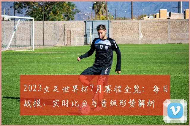 2023女足世界杯7月赛程全览：每日战报、实时比分与晋级形势解析