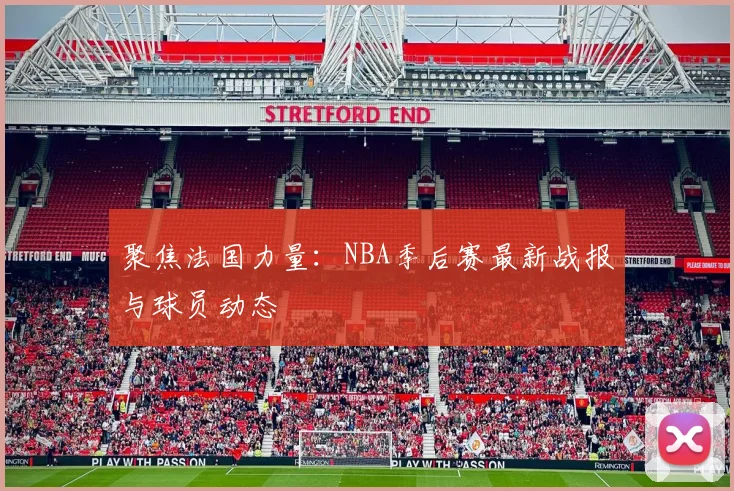 聚焦法国力量：NBA季后赛最新战报与球员动态