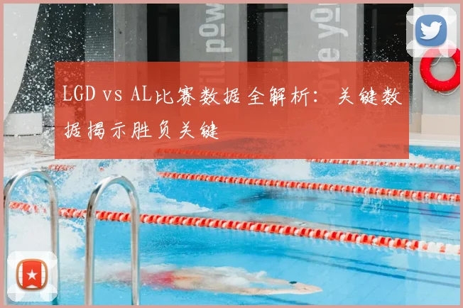 LGD vs AL比赛数据全解析：关键数据揭示胜负关键