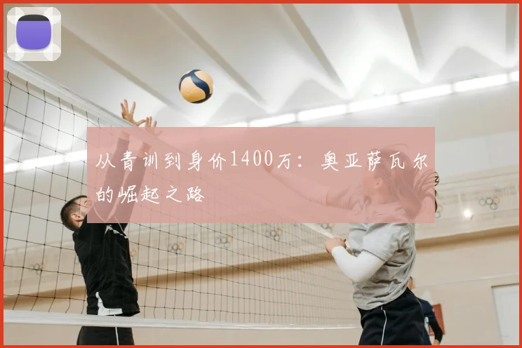 从青训到身价1400万：奥亚萨瓦尔的崛起之路
