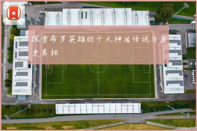 探索希罗英雄的十大神话传说与历史真相