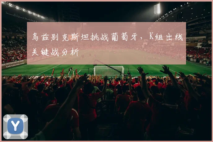 乌兹别克斯坦挑战葡萄牙，K组出线关键战分析