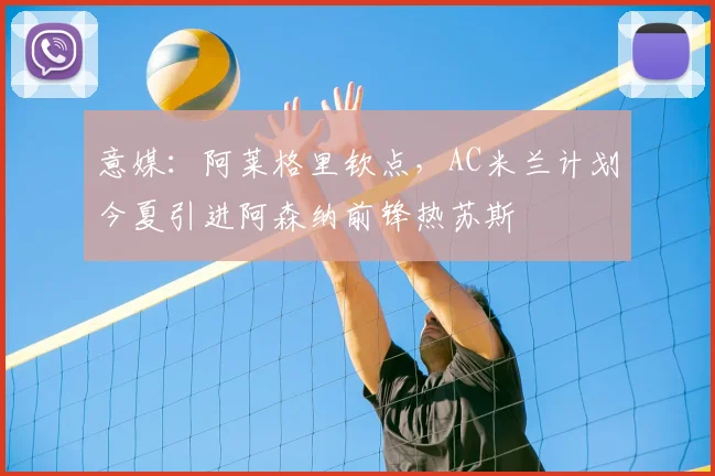 意媒：阿莱格里钦点，AC米兰计划今夏引进阿森纳前锋热苏斯