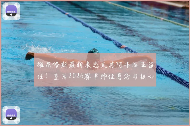 维尼修斯最新表态支持阿韦洛亚留任!皇马2026赛季帅位悬念与核心球员意愿深度分析
