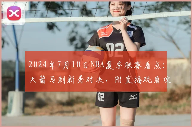 2024年7月10日NBA夏季联赛看点：火箭马刺新秀对决，附直播观看攻略