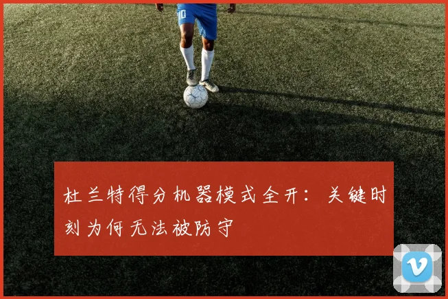 杜兰特得分机器模式全开：关键时刻为何无法被防守