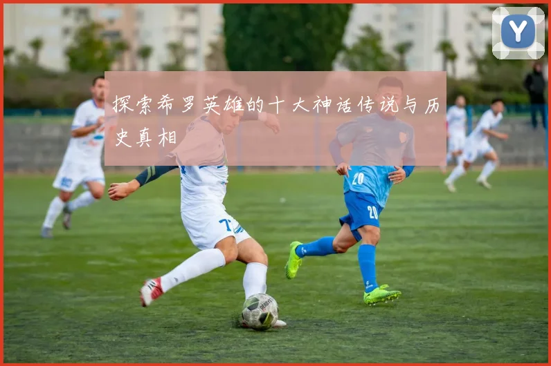 探索希罗英雄的十大神话传说与历史真相