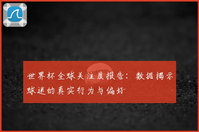 世界杯全球关注度报告:数据揭示球迷的真实行为与偏好