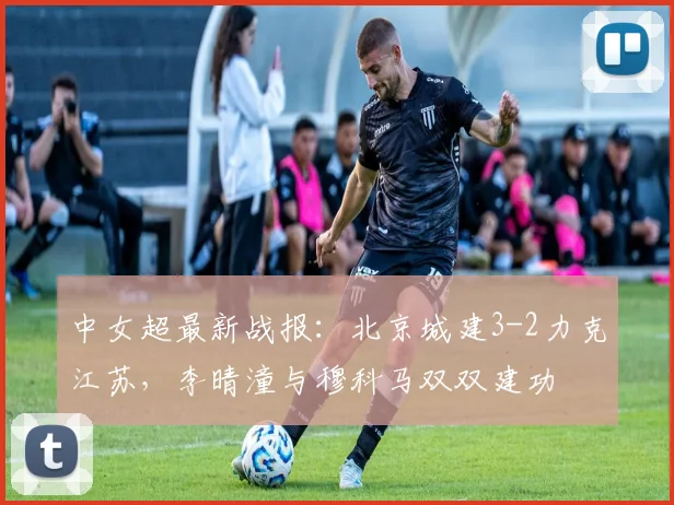 中女超最新战报:北京城建3-2力克江苏,李晴潼与穆科马双双建功
