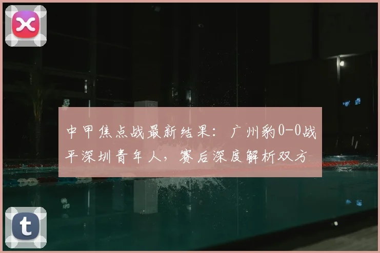 中甲焦点战最新结果：广州豹0-0战平深圳青年人，赛后深度解析双方攻防表现