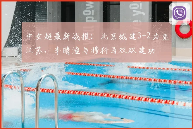中女超最新战报：北京城建3-2力克江苏，李晴潼与穆科马双双建功