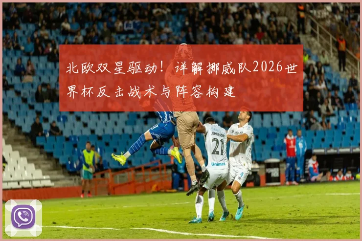 北欧双星驱动！详解挪威队2026世界杯反击战术与阵容构建