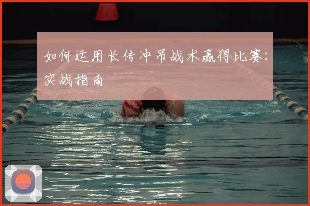 如何运用长传冲吊战术赢得比赛：实战指南