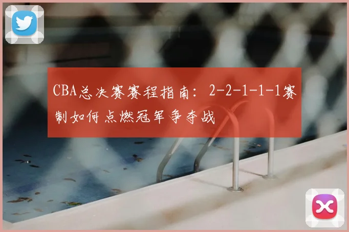 CBA总决赛赛程指南：2-2-1-1-1赛制如何点燃冠军争夺战