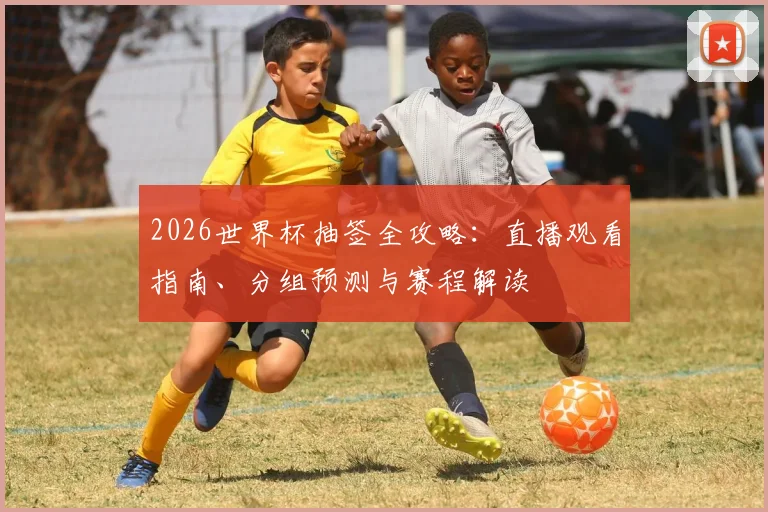2026世界杯抽签全攻略：直播观看指南、分组预测与赛程解读