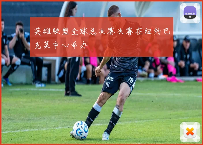 英雄联盟全球总决赛决赛在纽约巴克莱中心举办