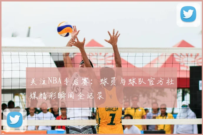 关注NBA季后赛:球员与球队官方社媒精彩瞬间全记录