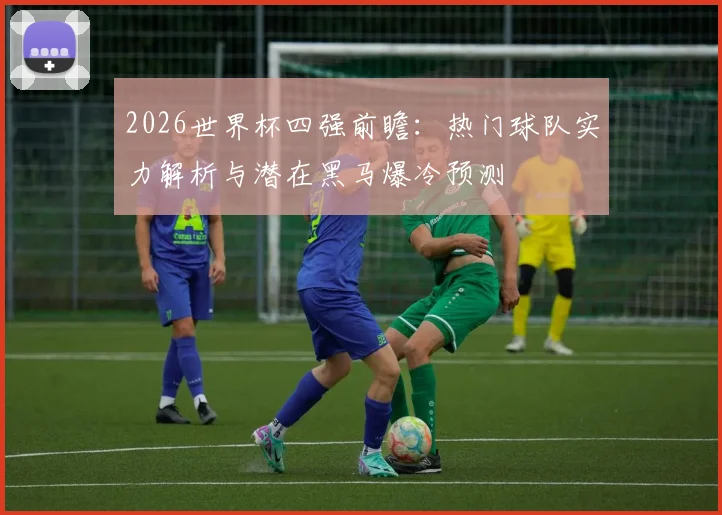 2026世界杯四强前瞻：热门球队实力解析与潜在黑马爆冷预测
